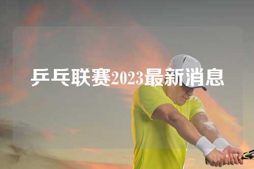 乒乓联赛2023最新消息