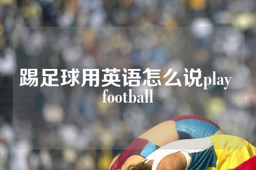 踢足球用英语怎么说play football