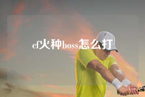 cf火种boss怎么打