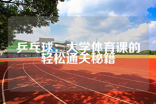 乒乓球：大学体育课的轻松通关秘籍