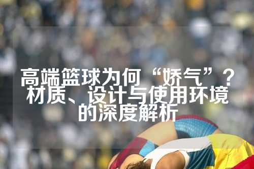 高端篮球为何“娇气”？材质、设计与使用环境的深度解析