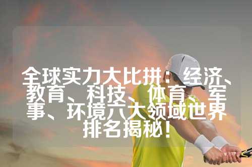 全球实力大比拼：经济、教育、科技、体育、军事、环境六大领域世界排名揭秘！