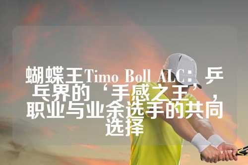 蝴蝶王Timo Boll ALC：乒乓界的‘手感之王’，职业与业余选手的共同选择