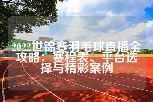 2022世锦赛羽毛球直播全攻略：赛程表、平台选择与精彩案例