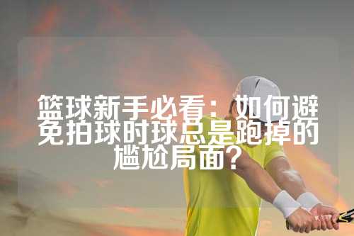 篮球新手必看：如何避免拍球时球总是跑掉的尴尬局面？