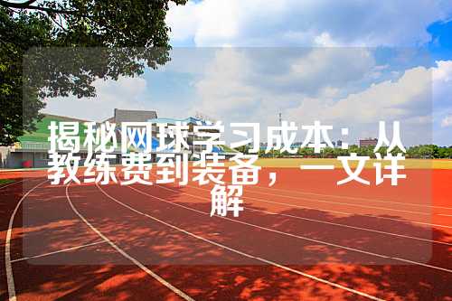 揭秘网球学习成本：从教练费到装备，一文详解