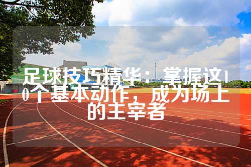 足球技巧精华：掌握这10个基本动作，成为场上的主宰者