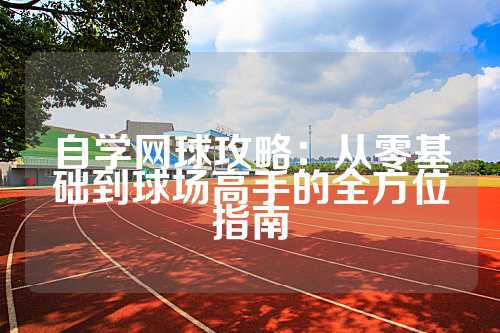 自学网球攻略：从零基础到球场高手的全方位指南