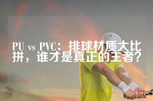 PU vs PVC：排球材质大比拼，谁才是真正的王者？