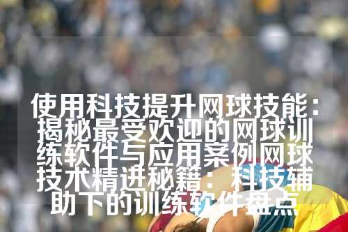 使用科技提升网球技能：揭秘最受欢迎的网球训练软件与应用案例网球技术精进秘籍：科技辅助下的训练软件盘点