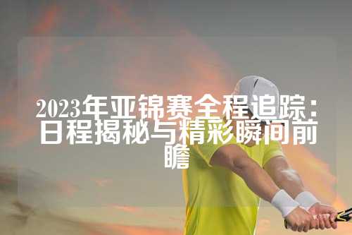 2023年亚锦赛全程追踪：日程揭秘与精彩瞬间前瞻