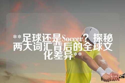 **足球还是Soccer？探秘两大词汇背后的全球文化差异**