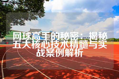 网球高手的秘密：揭秘五大核心技术精髓与实战案例解析