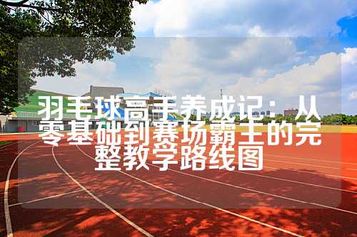 羽毛球高手养成记：从零基础到赛场霸主的完整教学路线图