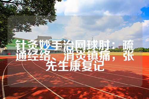 针灸妙手治网球肘：疏通经络、消炎镇痛，张先生康复记