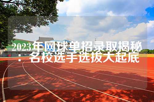 2023年网球单招录取揭秘：名校选手选拔大起底