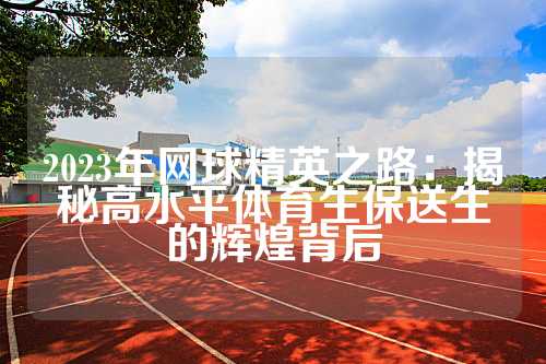 2023年网球精英之路：揭秘高水平体育生保送生的辉煌背后