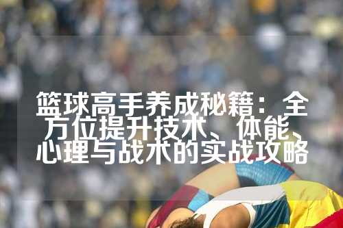 篮球高手养成秘籍：全方位提升技术、体能、心理与战术的实战攻略