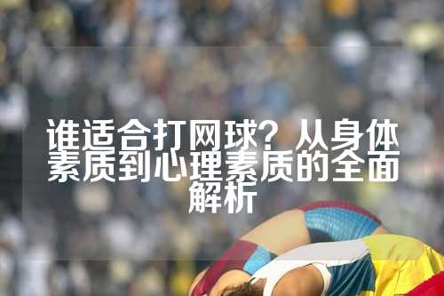 谁适合打网球？从身体素质到心理素质的全面解析