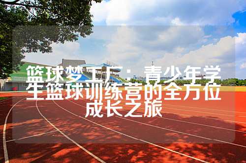 篮球梦工厂：青少年学生篮球训练营的全方位成长之旅