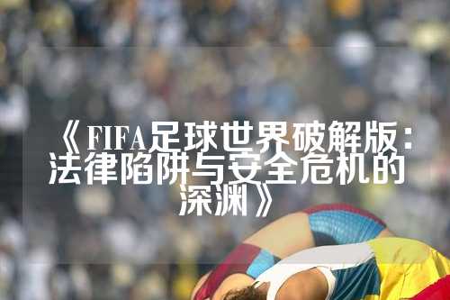 《FIFA足球世界破解版：法律陷阱与安全危机的深渊》