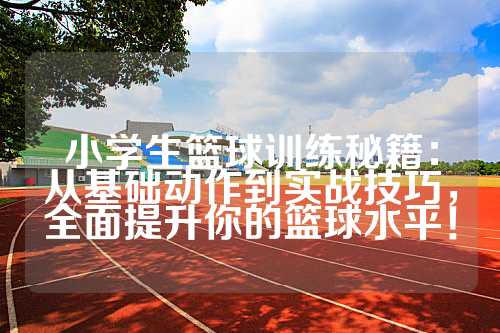 小学生篮球训练秘籍：从基础动作到实战技巧，全面提升你的篮球水平！