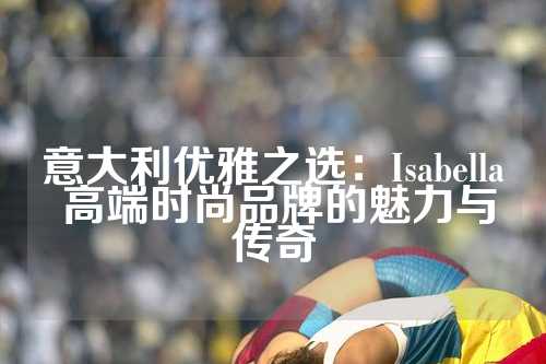 意大利优雅之选：Isabella 高端时尚品牌的魅力与传奇