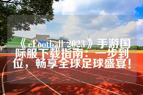 《eFootball 2023》手游国际服下载指南：一步到位，畅享全球足球盛宴！