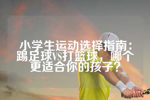 小学生运动选择指南：踢足球VS打篮球，哪个更适合你的孩子？