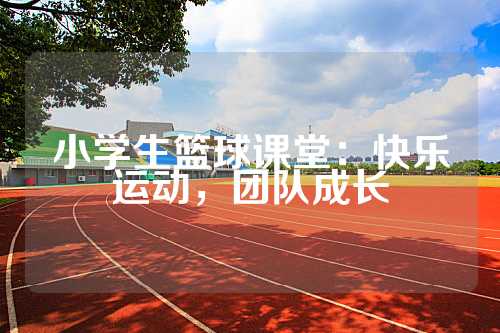 小学生篮球课堂：快乐运动，团队成长