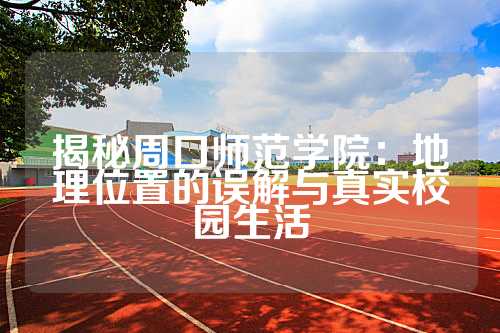 揭秘周口师范学院：地理位置的误解与真实校园生活