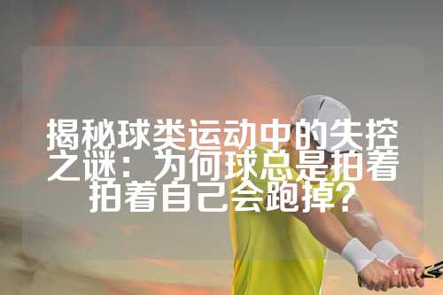 揭秘球类运动中的失控之谜：为何球总是拍着拍着自己会跑掉？