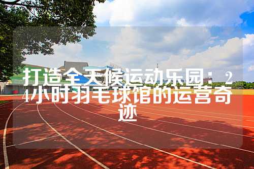 打造全天候运动乐园：24小时羽毛球馆的运营奇迹