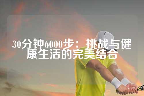 30分钟6000步：挑战与健康生活的完美结合