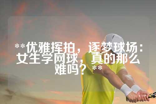 **优雅挥拍，逐梦球场：女生学网球，真的那么难吗？**
