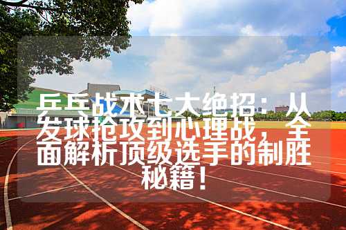 乒乓战术七大绝招：从发球抢攻到心理战，全面解析顶级选手的制胜秘籍！