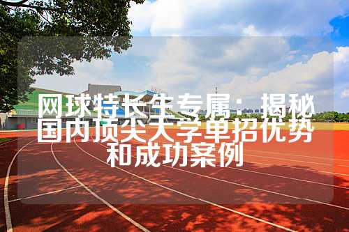 网球特长生专属：揭秘国内顶尖大学单招优势和成功案例