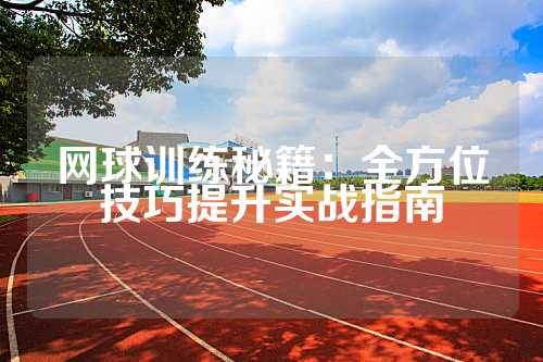 网球训练秘籍：全方位技巧提升实战指南