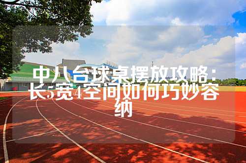 中八台球桌摆放攻略：长5宽4空间如何巧妙容纳