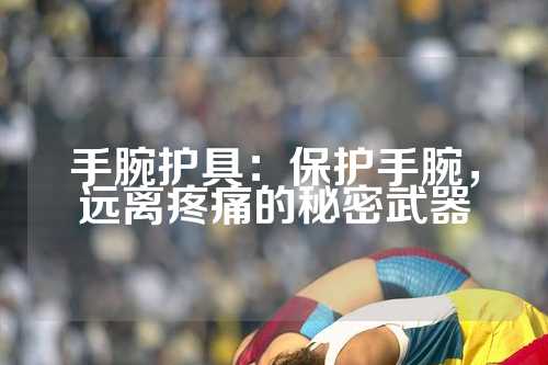 手腕护具：保护手腕，远离疼痛的秘密武器