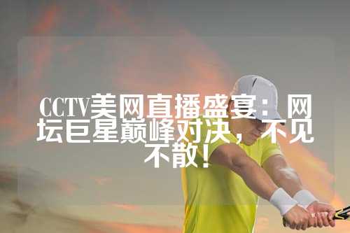 CCTV美网直播盛宴：网坛巨星巅峰对决，不见不散！