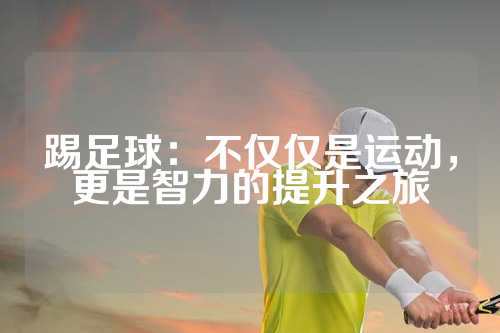 踢足球：不仅仅是运动，更是智力的提升之旅