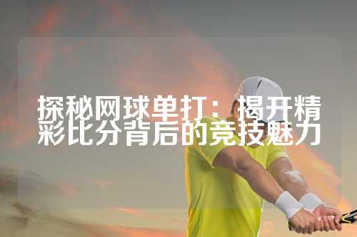 探秘网球单打：揭开精彩比分背后的竞技魅力