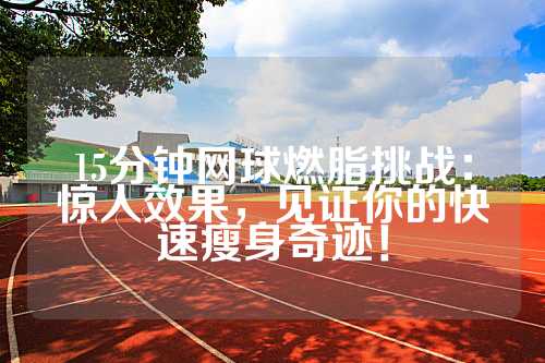 15分钟网球燃脂挑战：惊人效果，见证你的快速瘦身奇迹！