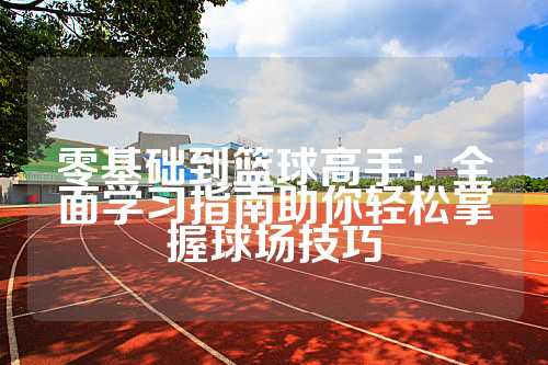 零基础到篮球高手：全面学习指南助你轻松掌握球场技巧