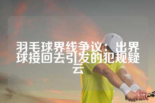 羽毛球界线争议：出界球接回去引发的犯规疑云