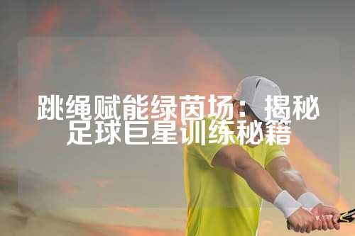 跳绳赋能绿茵场：揭秘足球巨星训练秘籍