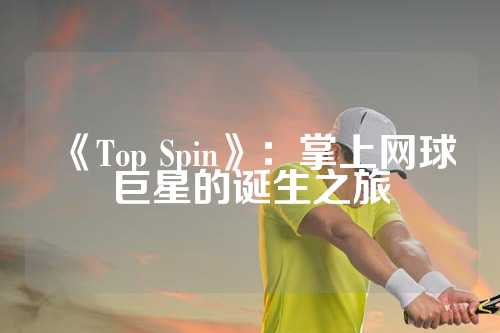 《Top Spin》：掌上网球巨星的诞生之旅