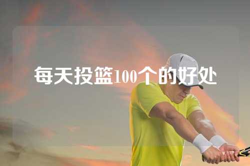 每天投篮100个的好处