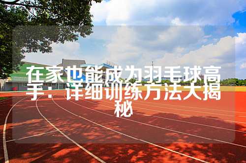 在家也能成为羽毛球高手：详细训练方法大揭秘